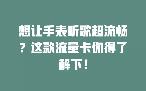 想让手表听歌超流畅？这款流量卡你得了解下！