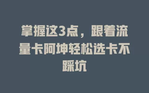 掌握这3点，跟着流量卡阿坤轻松选卡不踩坑