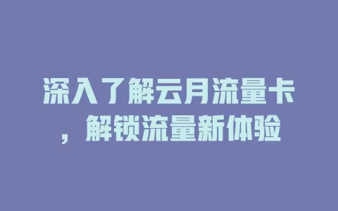 深入了解云月流量卡，解锁流量新体验
