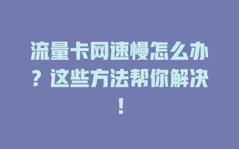 流量卡网速慢怎么办？这些方法帮你解决！