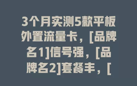 3个月实测5款平板外置流量卡，[品牌名1]信号强，[品牌名2]套餐丰，[品牌名3]实惠，[品牌名4]小巧多设备连，[品牌名5]续航久，各有优缺点，助你按需选平板外置流量卡