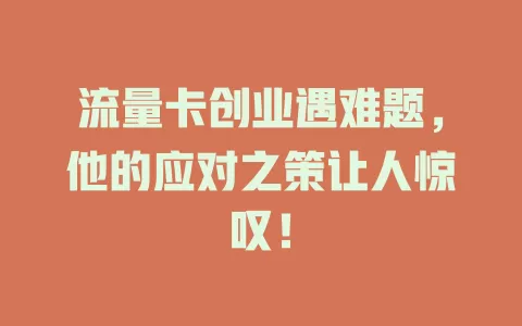流量卡创业遇难题，他的应对之策让人惊叹！