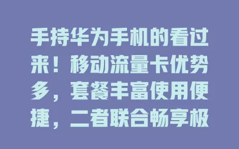 手持华为手机的看过来！移动流量卡优势多，套餐丰富使用便捷，二者联合畅享极致体验，赶紧了解升级网络！