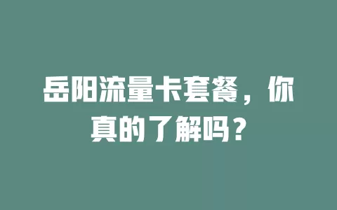 岳阳流量卡套餐，你真的了解吗？