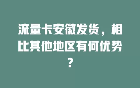 流量卡安徽发货，相比其他地区有何优势？