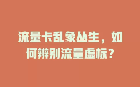 流量卡乱象丛生，如何辨别流量虚标？