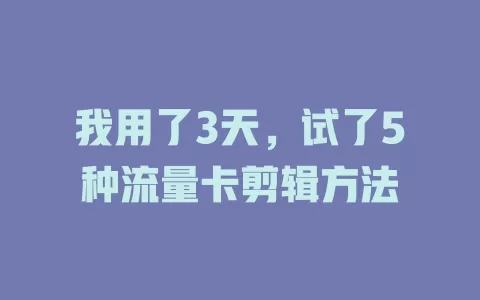 我用了3天，试了5种流量卡剪辑方法