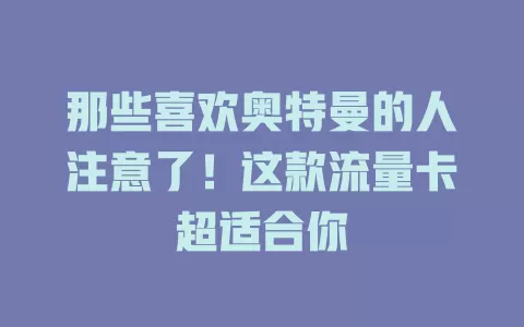 那些喜欢奥特曼的人注意了！这款流量卡超适合你