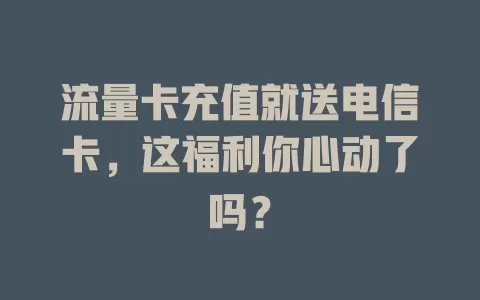 流量卡充值就送电信卡，这福利你心动了吗？