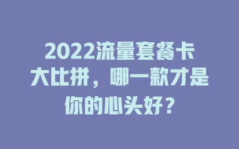 2022流量套餐卡大比拼，哪一款才是你的心头好？