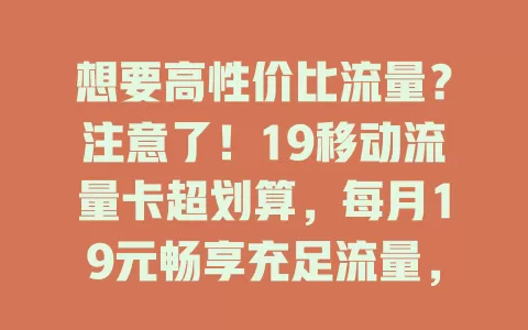 想要高性价比流量？注意了！19移动流量卡超划算，每月19元畅享充足流量，性价比极高，是流量烦恼者的优质之选