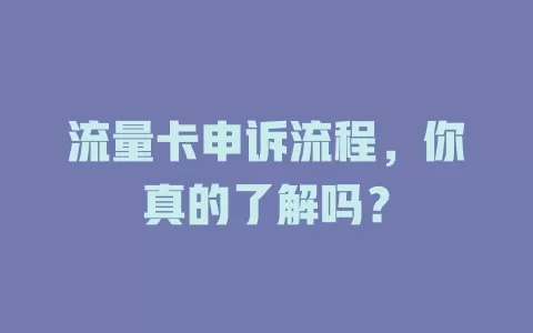 流量卡申诉流程，你真的了解吗？