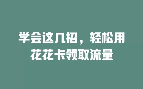 学会这几招，轻松用花花卡领取流量
