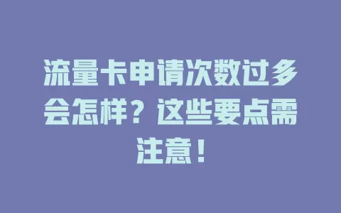流量卡申请次数过多会怎样？这些要点需注意！