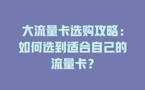 大流量卡选购攻略：如何选到适合自己的流量卡？