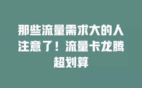 那些流量需求大的人注意了！流量卡龙腾超划算