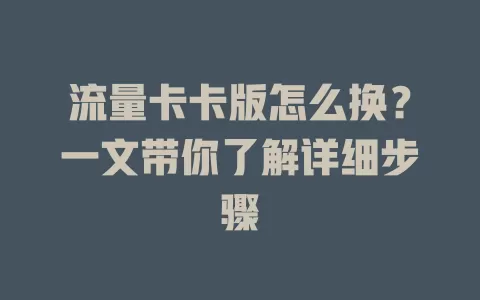 流量卡卡版怎么换？一文带你了解详细步骤