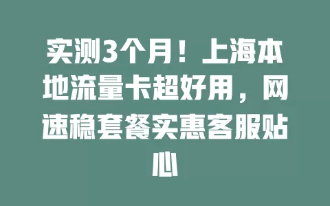 实测3个月！上海本地流量卡超好用，网速稳套餐实惠客服贴心