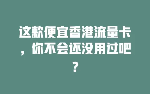 这款便宜香港流量卡，你不会还没用过吧？