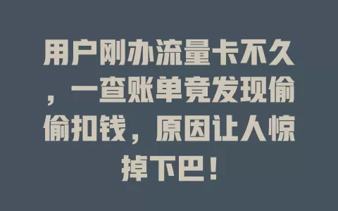 用户刚办流量卡不久，一查账单竟发现偷偷扣钱，原因让人惊掉下巴！