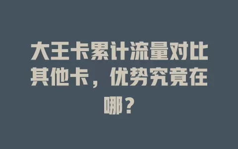 大王卡累计流量对比其他卡，优势究竟在哪？