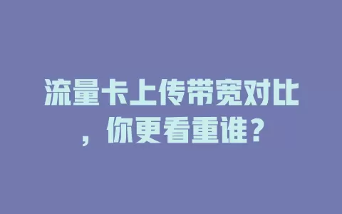 流量卡上传带宽对比，你更看重谁？