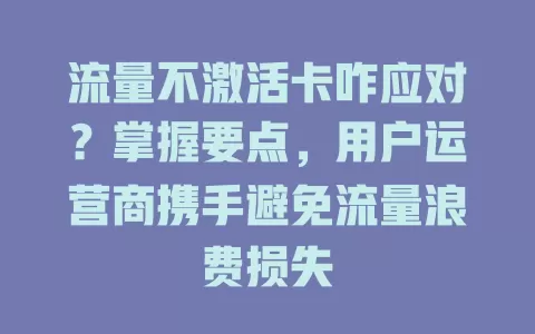 流量不激活卡咋应对？掌握要点，用户运营商携手避免流量浪费损失