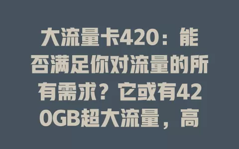 大流量卡420：能否满足你对流量的所有需求？它或有420GB超大流量，高速稳定网络，费用实惠。选它要谨慎，了解套餐规则与网络覆盖，才能让其为网络生活添彩