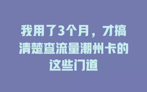 我用了3个月，才搞清楚查流量潮州卡的这些门道