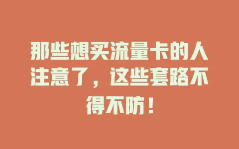 那些想买流量卡的人注意了，这些套路不得不防！