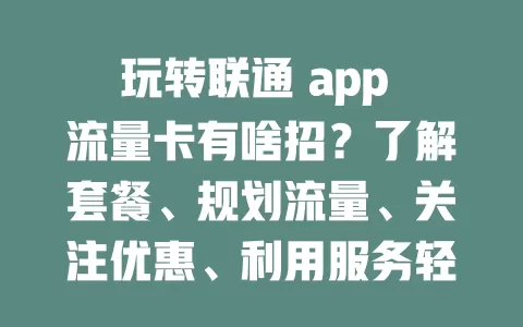 玩转联通 app 流量卡有啥招？了解套餐、规划流量、关注优惠、利用服务轻松搞定