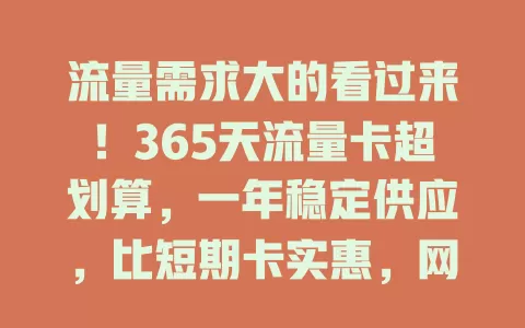 流量需求大的看过来！365天流量卡超划算，一年稳定供应，比短期卡实惠，网速快信号强，按需选更便捷