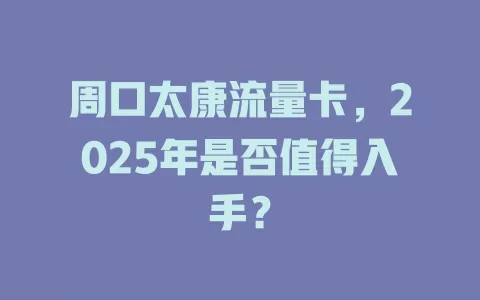 周口太康流量卡，2025年是否值得入手？