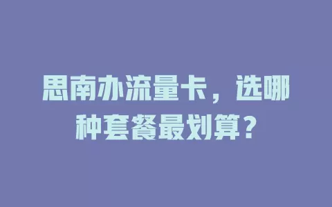 思南办流量卡，选哪种套餐最划算？