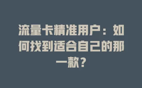 流量卡精准用户：如何找到适合自己的那一款？