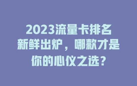 2023流量卡排名新鲜出炉，哪款才是你的心仪之选？