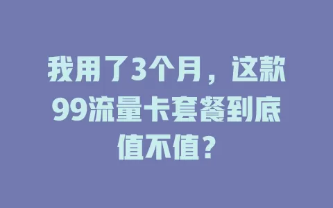 我用了3个月，这款99流量卡套餐到底值不值？
