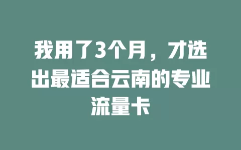 我用了3个月，才选出最适合云南的专业流量卡