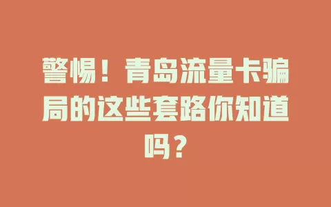 警惕！青岛流量卡骗局的这些套路你知道吗？