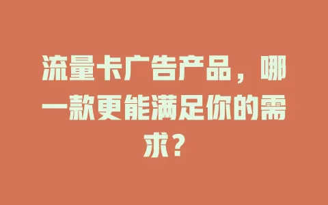 流量卡广告产品，哪一款更能满足你的需求？