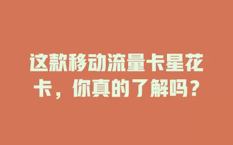 这款移动流量卡星花卡，你真的了解吗？