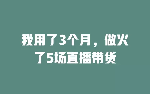 我用了3个月，做火了5场直播带货