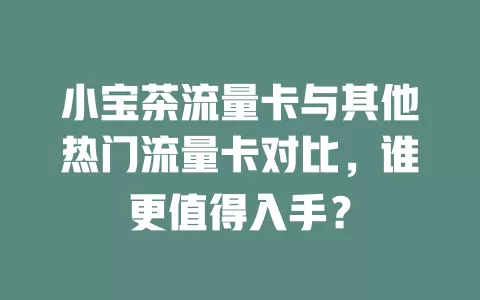 小宝茶流量卡与其他热门流量卡对比，谁更值得入手？