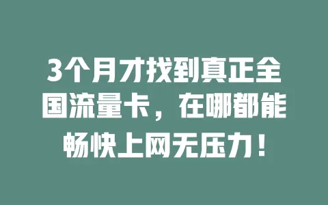 3个月才找到真正全国流量卡，在哪都能畅快上网无压力！