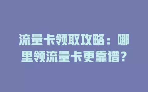 流量卡领取攻略：哪里领流量卡更靠谱？