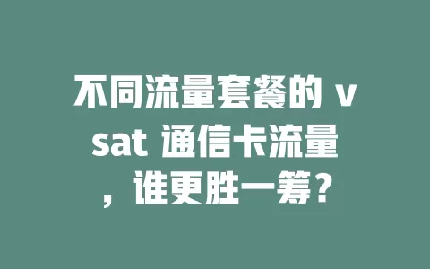 不同流量套餐的 vsat 通信卡流量，谁更胜一筹？