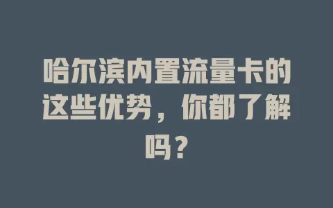 哈尔滨内置流量卡的这些优势，你都了解吗？