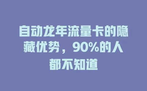 自动龙年流量卡的隐藏优势，90%的人都不知道