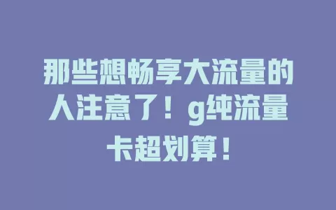 那些想畅享大流量的人注意了！g纯流量卡超划算！