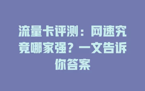 流量卡评测：网速究竟哪家强？一文告诉你答案